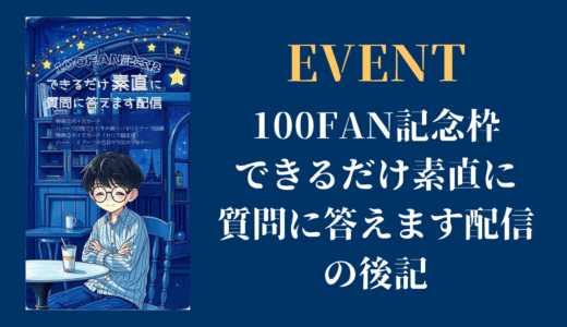 100FAN記念枠 できるだけ素直に質問に答えます配信の後記